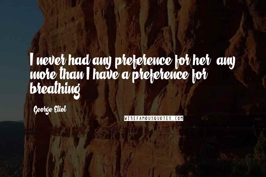 George Eliot Quotes: I never had any preference for her, any more than I have a preference for breathing.