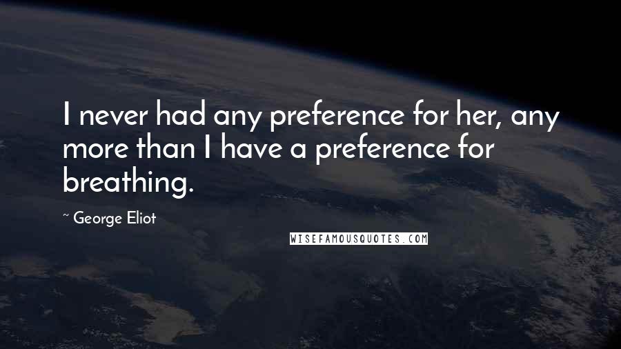 George Eliot Quotes: I never had any preference for her, any more than I have a preference for breathing.
