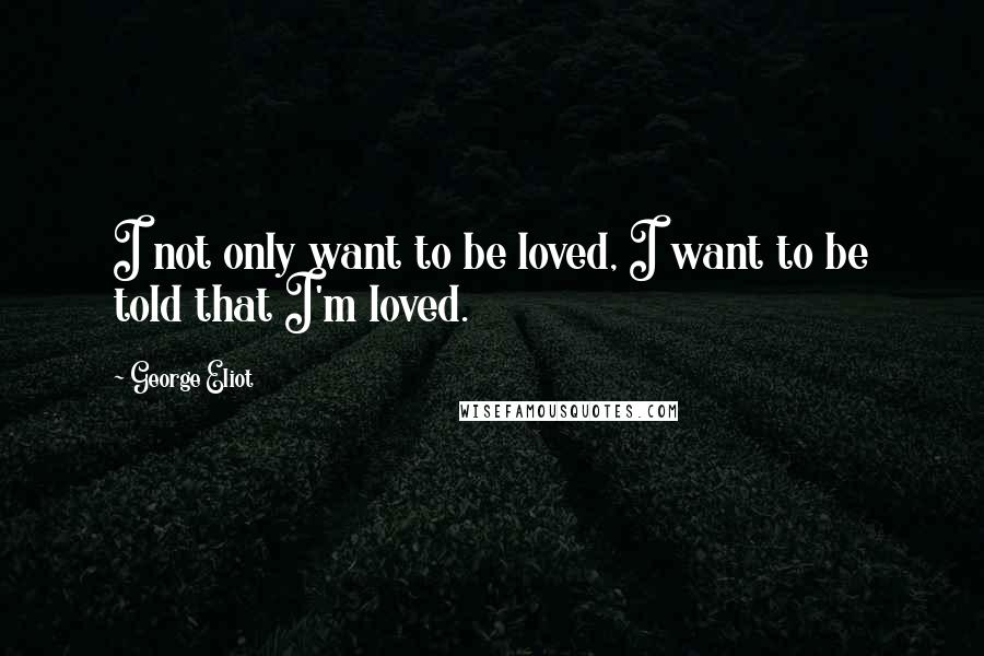 George Eliot Quotes: I not only want to be loved, I want to be told that I'm loved.