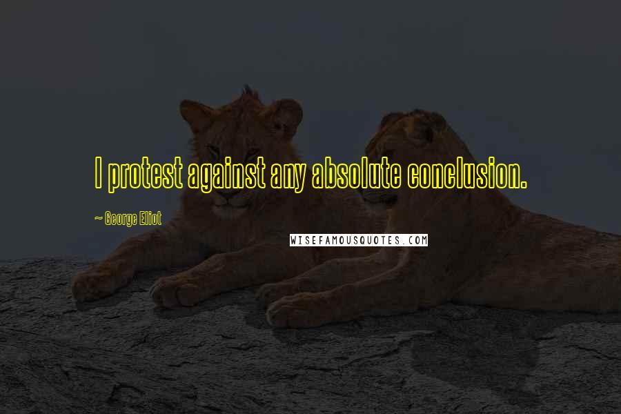 George Eliot Quotes: I protest against any absolute conclusion.