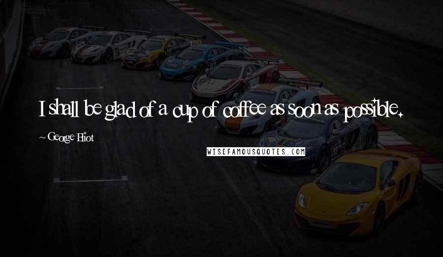 George Eliot Quotes: I shall be glad of a cup of coffee as soon as possible.