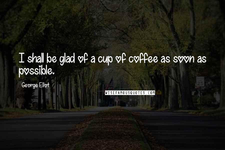 George Eliot Quotes: I shall be glad of a cup of coffee as soon as possible.