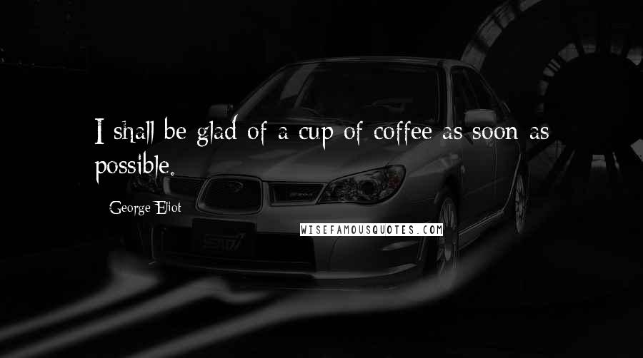 George Eliot Quotes: I shall be glad of a cup of coffee as soon as possible.