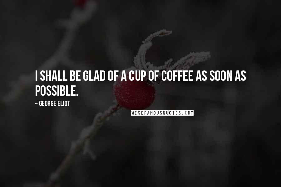 George Eliot Quotes: I shall be glad of a cup of coffee as soon as possible.