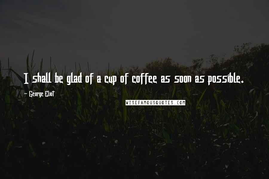 George Eliot Quotes: I shall be glad of a cup of coffee as soon as possible.