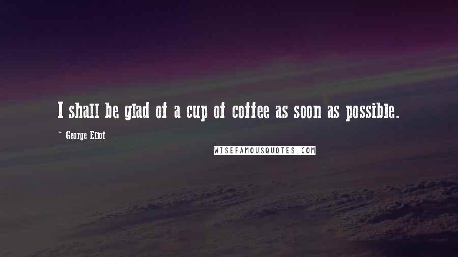 George Eliot Quotes: I shall be glad of a cup of coffee as soon as possible.