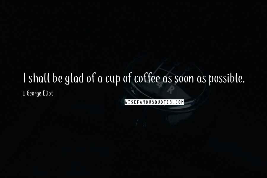 George Eliot Quotes: I shall be glad of a cup of coffee as soon as possible.