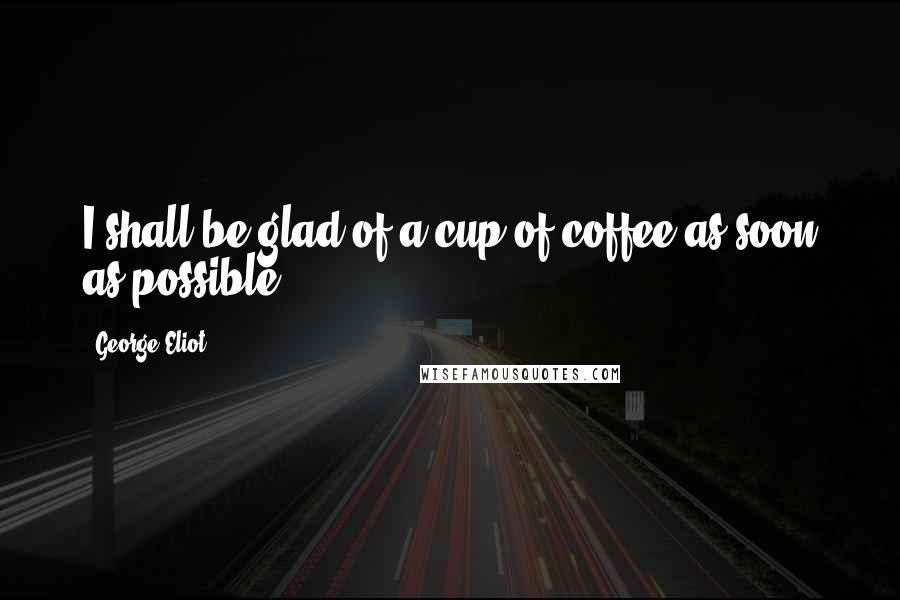 George Eliot Quotes: I shall be glad of a cup of coffee as soon as possible.