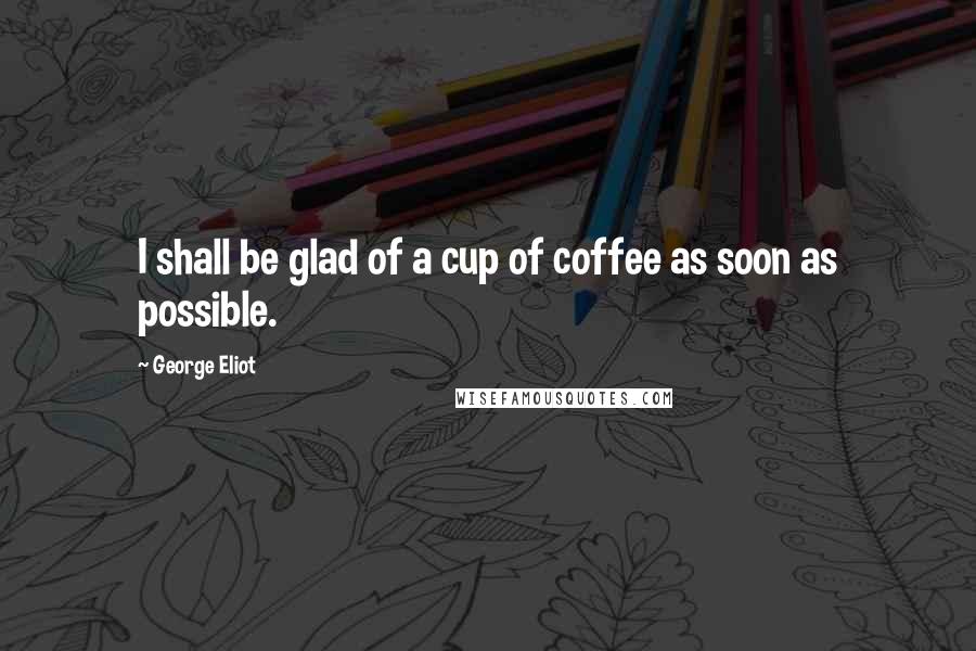 George Eliot Quotes: I shall be glad of a cup of coffee as soon as possible.