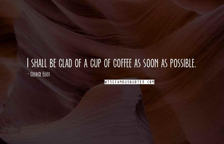 George Eliot Quotes: I shall be glad of a cup of coffee as soon as possible.