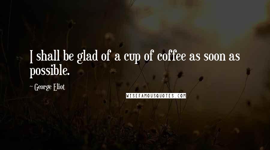 George Eliot Quotes: I shall be glad of a cup of coffee as soon as possible.