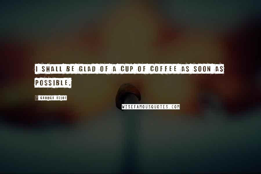 George Eliot Quotes: I shall be glad of a cup of coffee as soon as possible.