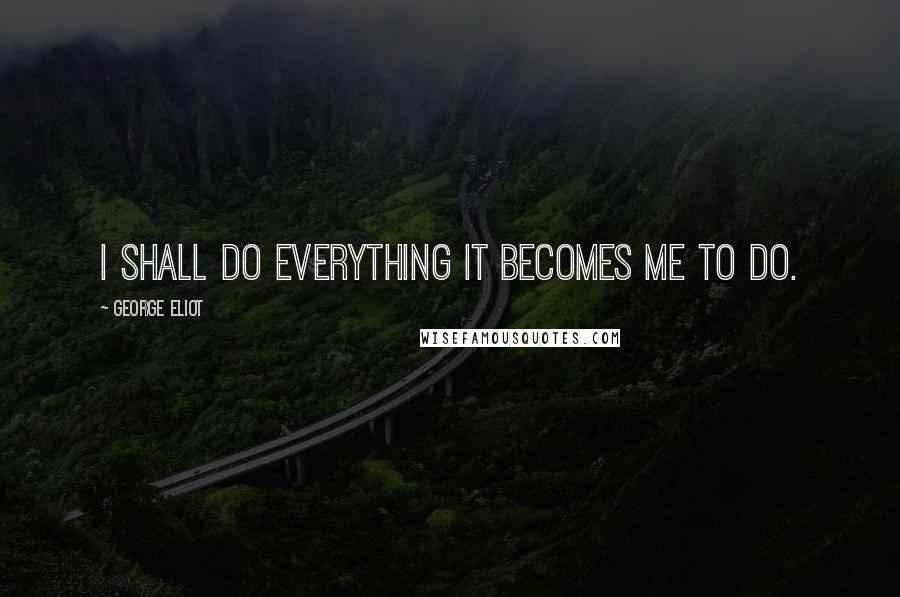 George Eliot Quotes: I shall do everything it becomes me to do.