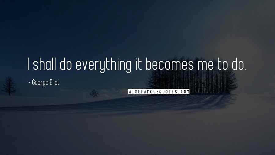 George Eliot Quotes: I shall do everything it becomes me to do.