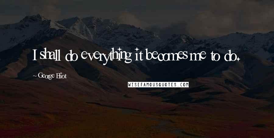 George Eliot Quotes: I shall do everything it becomes me to do.