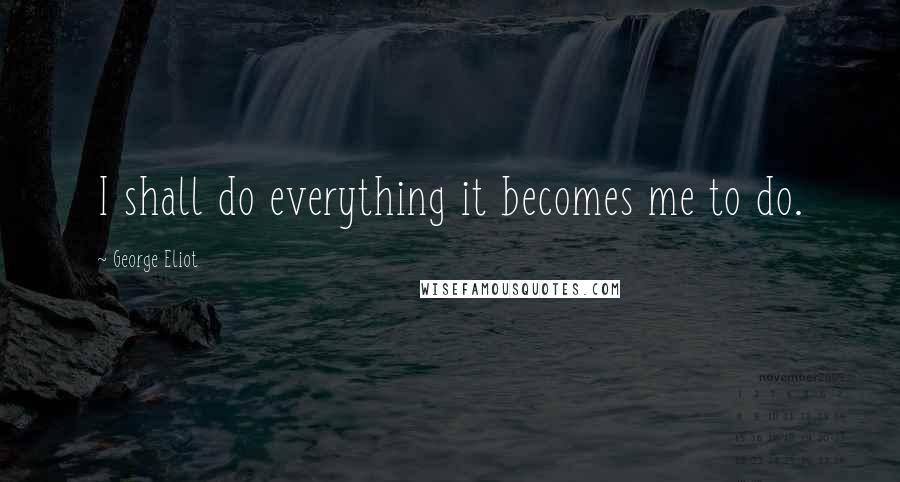 George Eliot Quotes: I shall do everything it becomes me to do.