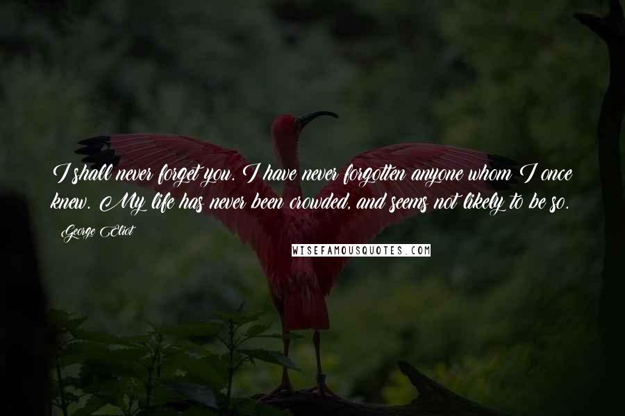 George Eliot Quotes: I shall never forget you. I have never forgotten anyone whom I once knew. My life has never been crowded, and seems not likely to be so.