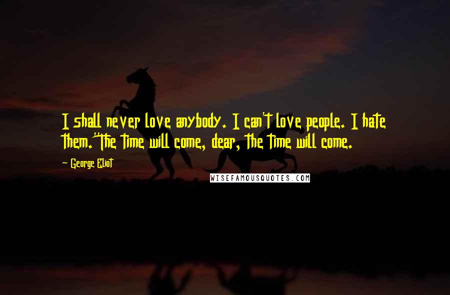 George Eliot Quotes: I shall never love anybody. I can't love people. I hate them.''The time will come, dear, the time will come.