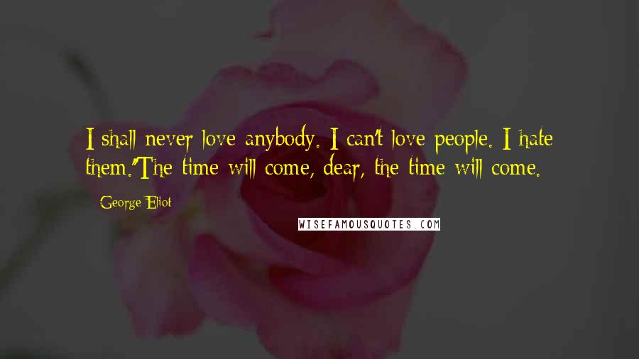 George Eliot Quotes: I shall never love anybody. I can't love people. I hate them.''The time will come, dear, the time will come.