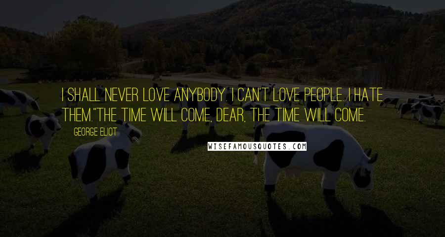 George Eliot Quotes: I shall never love anybody. I can't love people. I hate them.''The time will come, dear, the time will come.