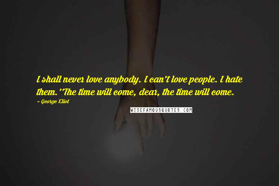 George Eliot Quotes: I shall never love anybody. I can't love people. I hate them.''The time will come, dear, the time will come.