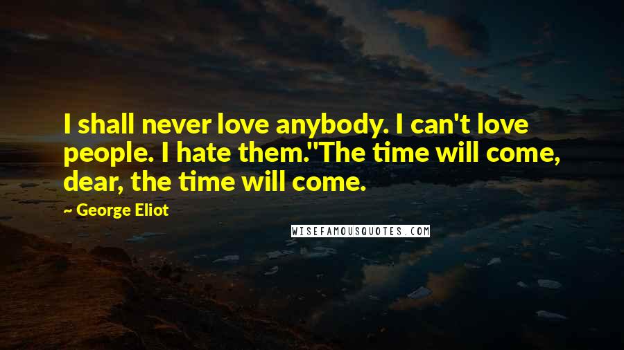 George Eliot Quotes: I shall never love anybody. I can't love people. I hate them.''The time will come, dear, the time will come.