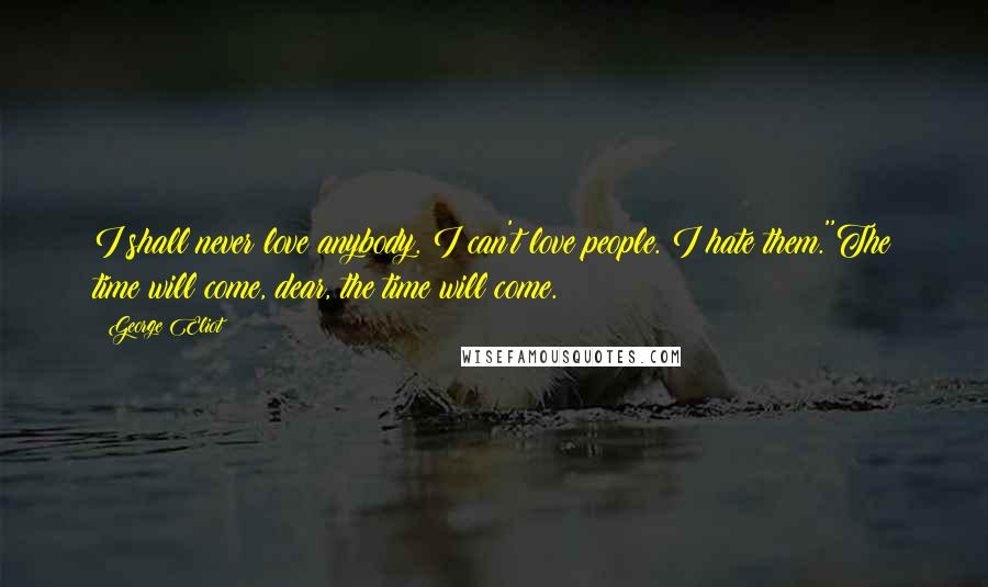 George Eliot Quotes: I shall never love anybody. I can't love people. I hate them.''The time will come, dear, the time will come.