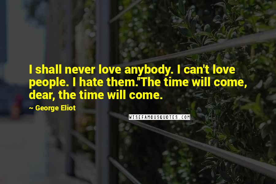 George Eliot Quotes: I shall never love anybody. I can't love people. I hate them.''The time will come, dear, the time will come.