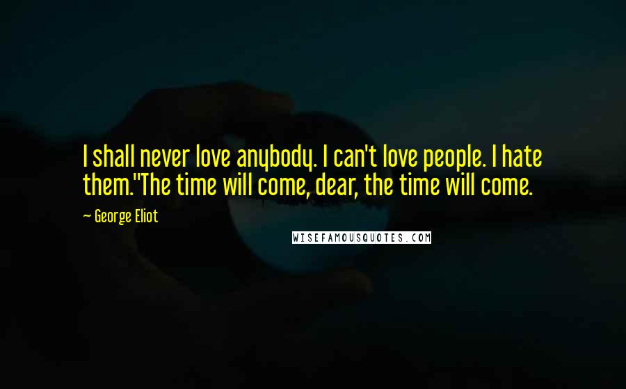 George Eliot Quotes: I shall never love anybody. I can't love people. I hate them.''The time will come, dear, the time will come.