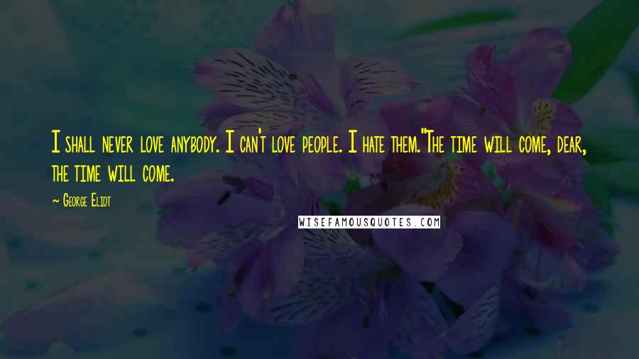 George Eliot Quotes: I shall never love anybody. I can't love people. I hate them.''The time will come, dear, the time will come.