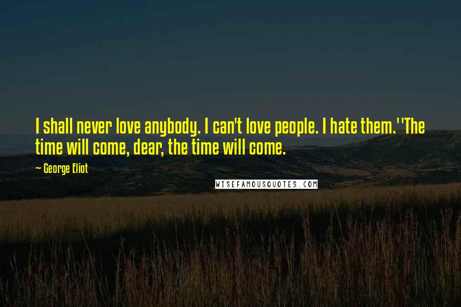 George Eliot Quotes: I shall never love anybody. I can't love people. I hate them.''The time will come, dear, the time will come.