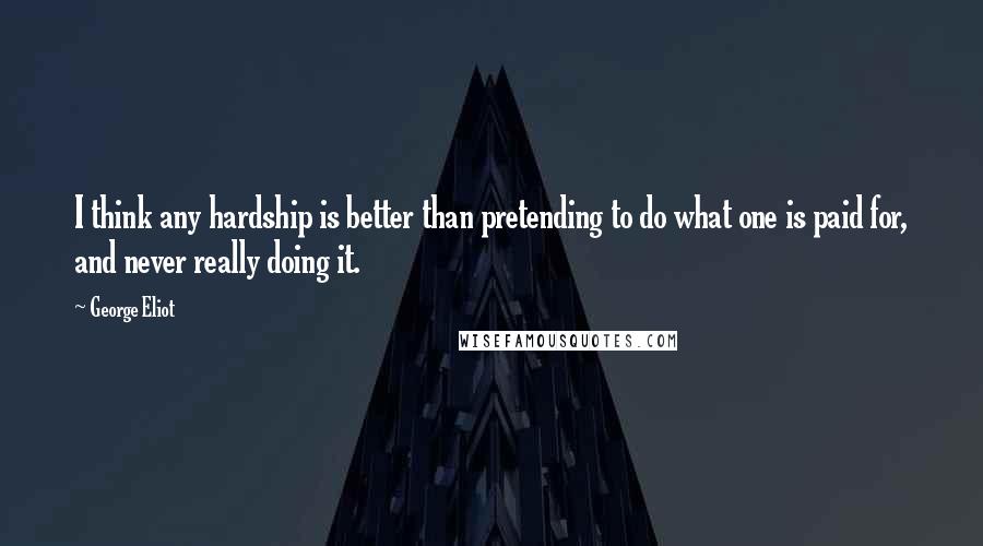 George Eliot Quotes: I think any hardship is better than pretending to do what one is paid for, and never really doing it.