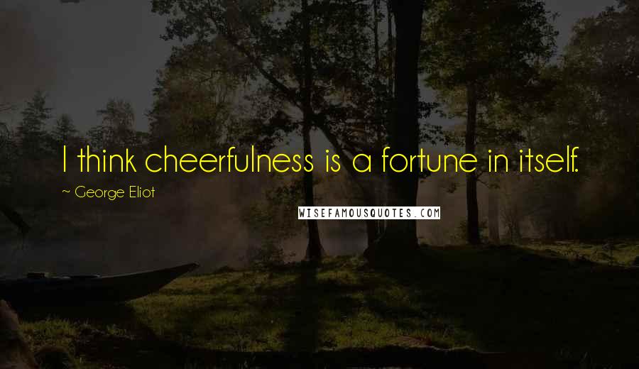 George Eliot Quotes: I think cheerfulness is a fortune in itself.