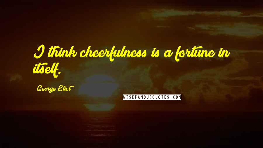 George Eliot Quotes: I think cheerfulness is a fortune in itself.