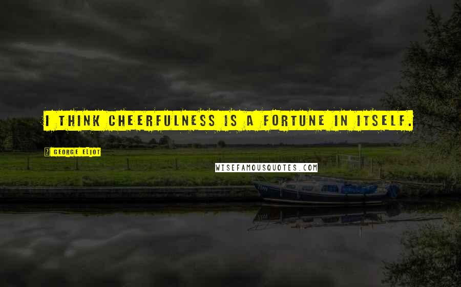 George Eliot Quotes: I think cheerfulness is a fortune in itself.