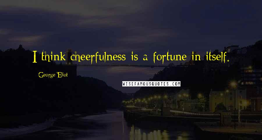 George Eliot Quotes: I think cheerfulness is a fortune in itself.