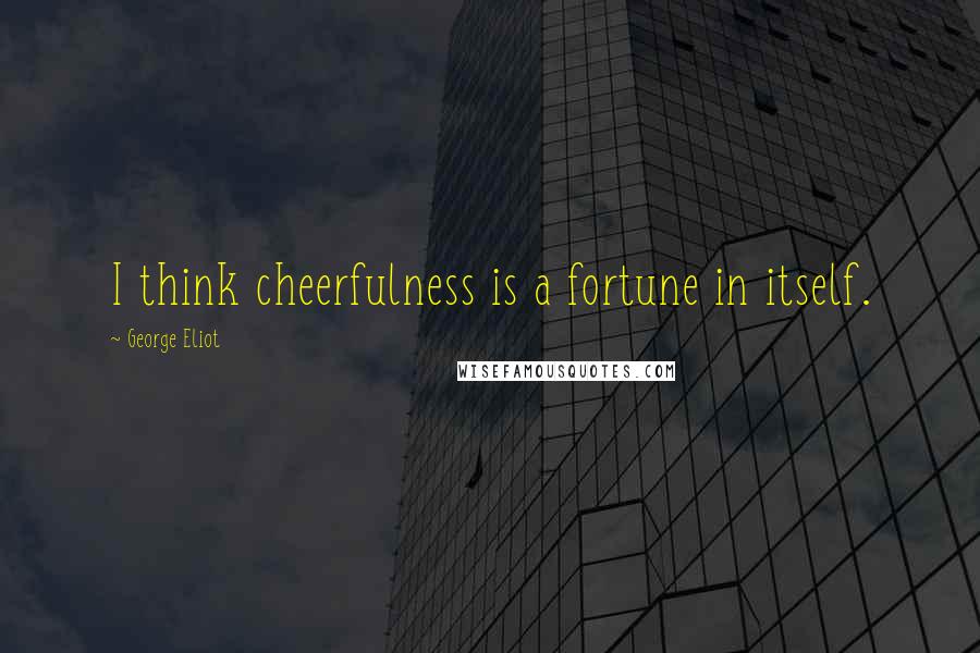 George Eliot Quotes: I think cheerfulness is a fortune in itself.