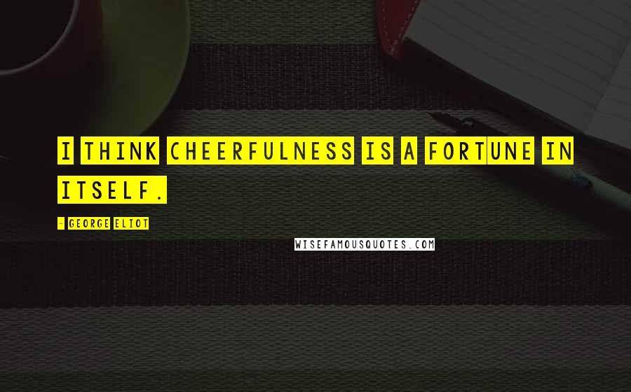 George Eliot Quotes: I think cheerfulness is a fortune in itself.