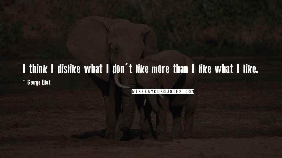 George Eliot Quotes: I think I dislike what I don't like more than I like what I like.