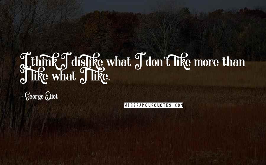 George Eliot Quotes: I think I dislike what I don't like more than I like what I like.