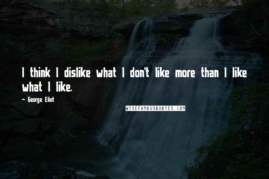 George Eliot Quotes: I think I dislike what I don't like more than I like what I like.