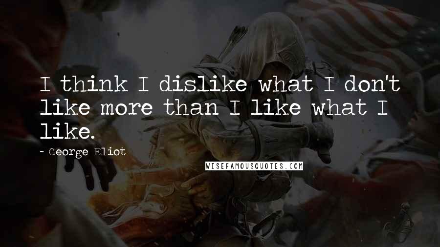 George Eliot Quotes: I think I dislike what I don't like more than I like what I like.