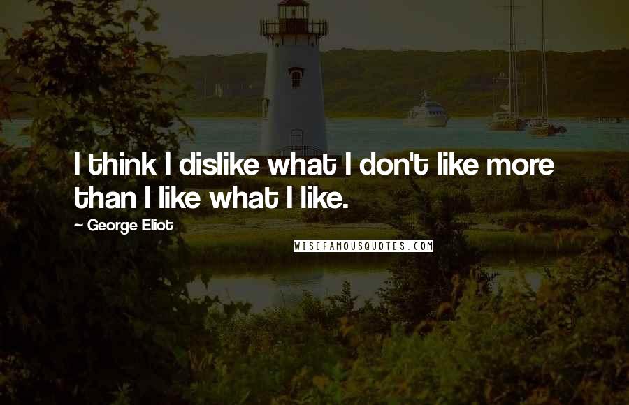 George Eliot Quotes: I think I dislike what I don't like more than I like what I like.