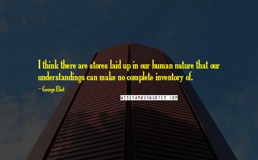 George Eliot Quotes: I think there are stores laid up in our human nature that our understandings can make no complete inventory of.