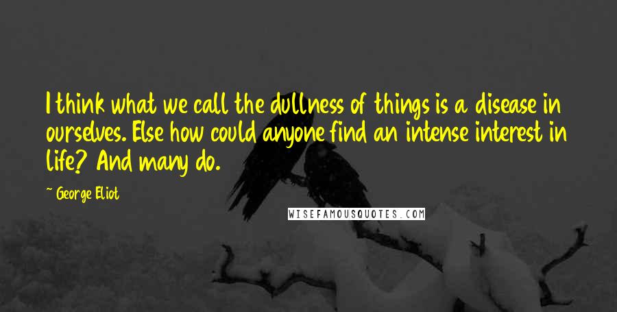 George Eliot Quotes: I think what we call the dullness of things is a disease in ourselves. Else how could anyone find an intense interest in life? And many do.