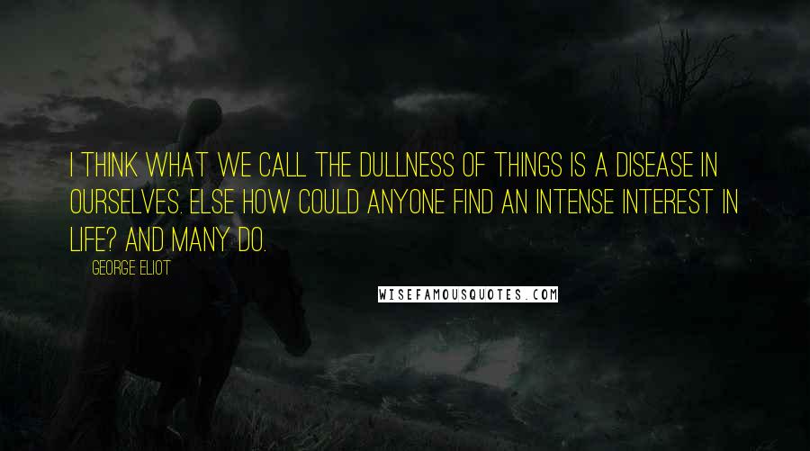 George Eliot Quotes: I think what we call the dullness of things is a disease in ourselves. Else how could anyone find an intense interest in life? And many do.