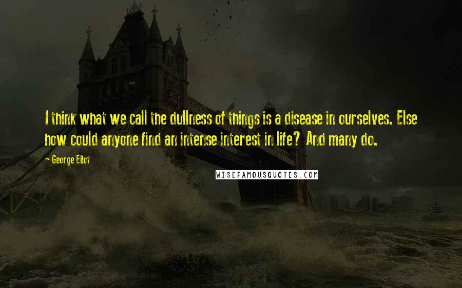 George Eliot Quotes: I think what we call the dullness of things is a disease in ourselves. Else how could anyone find an intense interest in life? And many do.