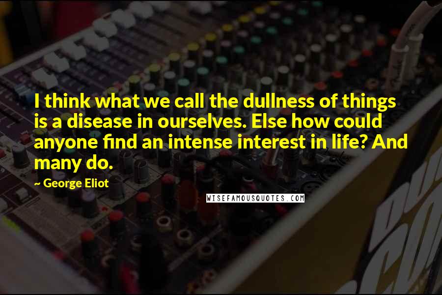 George Eliot Quotes: I think what we call the dullness of things is a disease in ourselves. Else how could anyone find an intense interest in life? And many do.