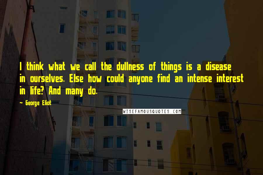 George Eliot Quotes: I think what we call the dullness of things is a disease in ourselves. Else how could anyone find an intense interest in life? And many do.