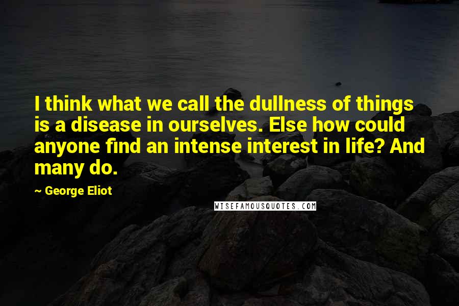 George Eliot Quotes: I think what we call the dullness of things is a disease in ourselves. Else how could anyone find an intense interest in life? And many do.